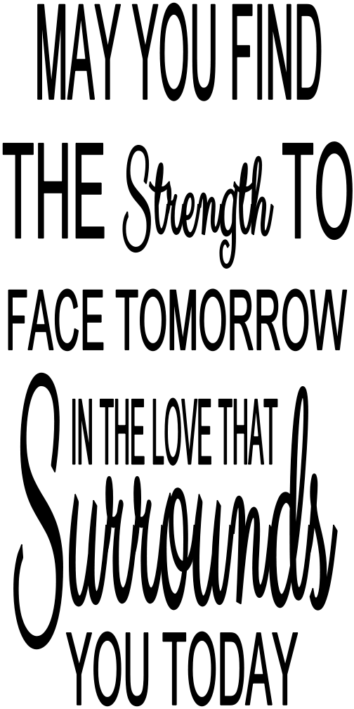 MAY YOU FIND THE STRENGTH TO FACE TOMORROW  IN THE LOVE THAT
