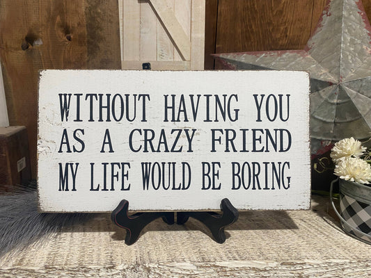 WITHOUT HAVING YOU AS A CRAZY FRIEND MY LIFE WOULD BE BORING
