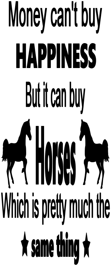 MONEY CAN'T BUY HAPPINESS BUT IT CAN BUY HORSES WHICH IS PRE